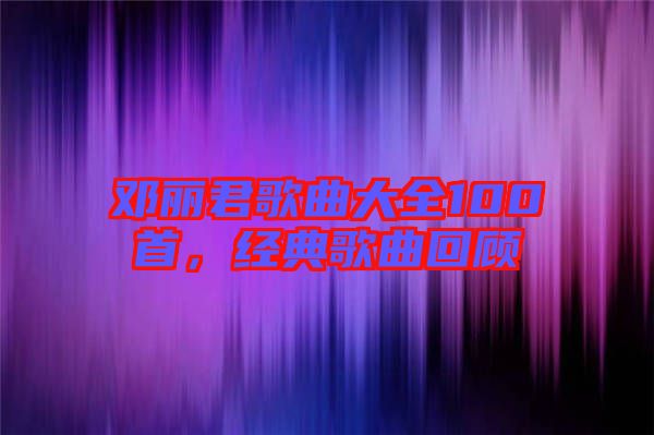 鄧麗君歌曲大全100首，經(jīng)典歌曲回顧