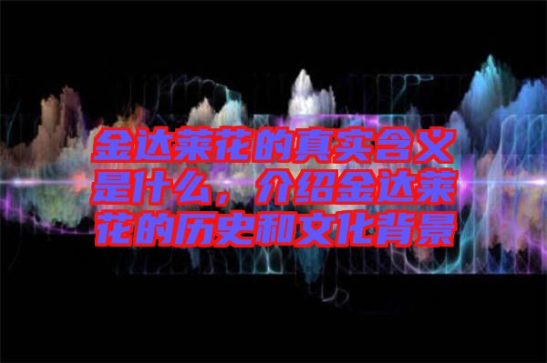 金達萊花的真實含義是什么，介紹金達萊花的歷史和文化背景